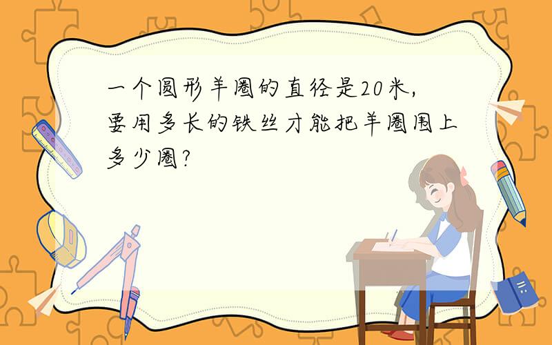 一个圆形羊圈的直径是20米,要用多长的铁丝才能把羊圈围上多少圈?