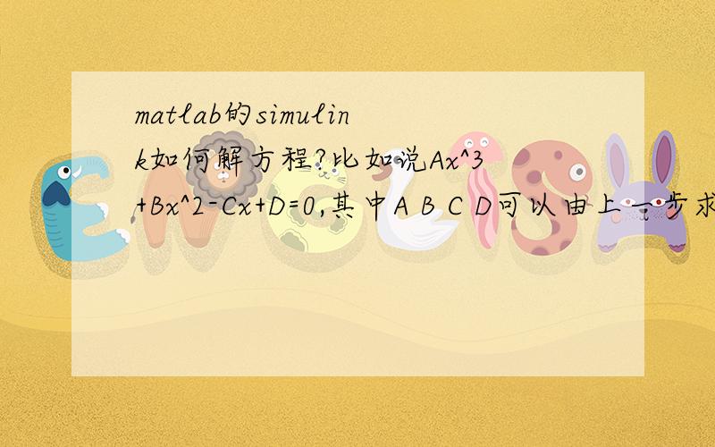 matlab的simulink如何解方程?比如说Ax^3+Bx^2-Cx+D=0,其中A B C D可以由上一步求出,求