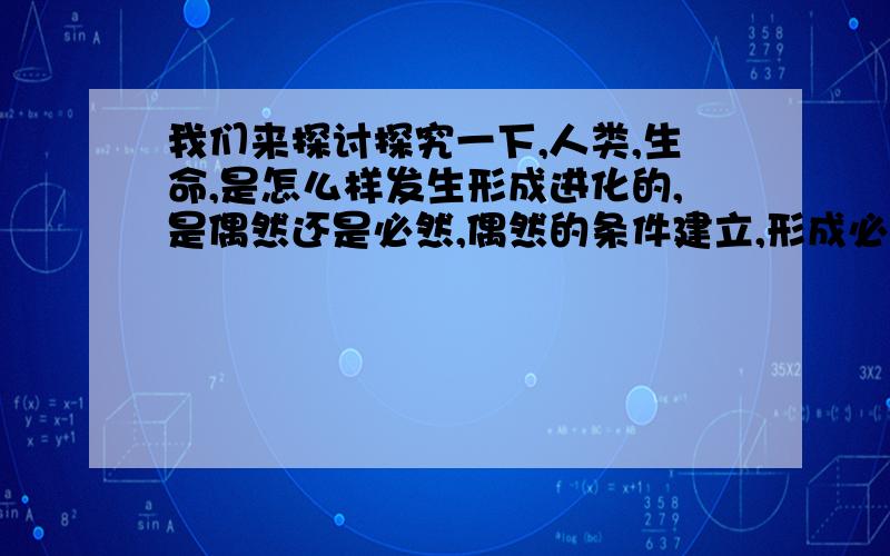 我们来探讨探究一下,人类,生命,是怎么样发生形成进化的,是偶然还是必然,偶然的条件建立,形成必然的结果!我感觉谁说的对,