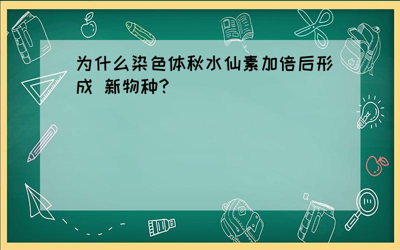 为什么染色体秋水仙素加倍后形成 新物种?