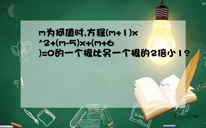 m为何值时,方程(m+1)x^2+(m-5)x+(m+6)=0的一个根比另一个根的2倍小1?