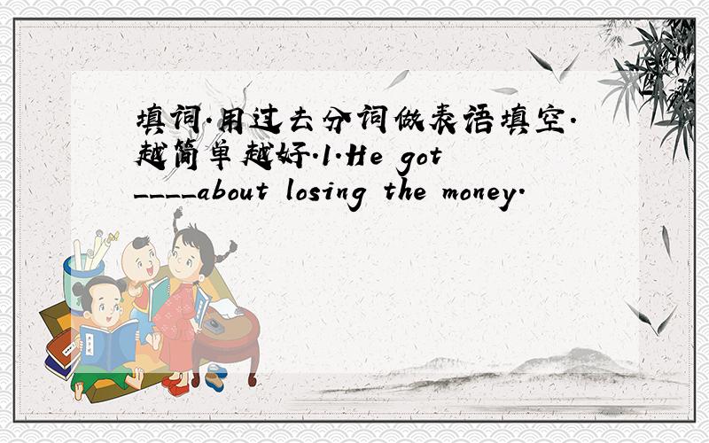 填词.用过去分词做表语填空.越简单越好.1.He got____about losing the money.