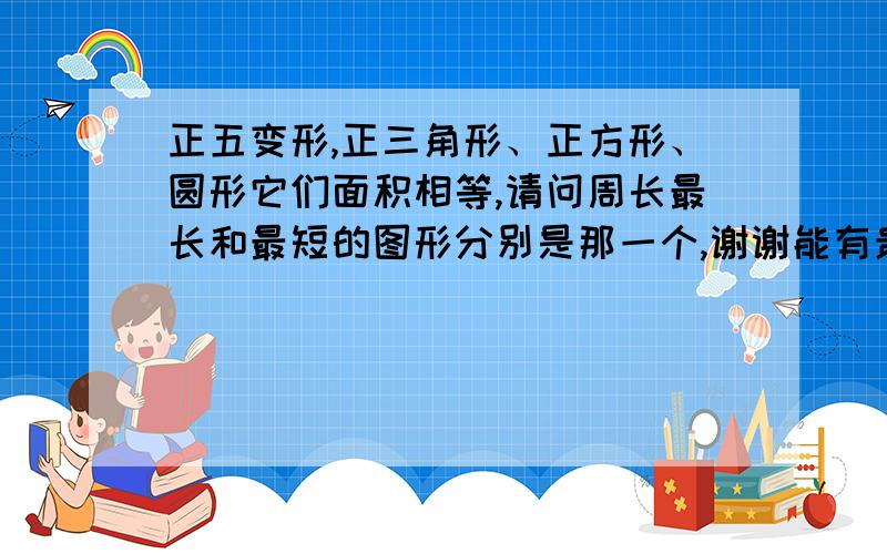 正五变形,正三角形、正方形、圆形它们面积相等,请问周长最长和最短的图形分别是那一个,谢谢能有贵人回