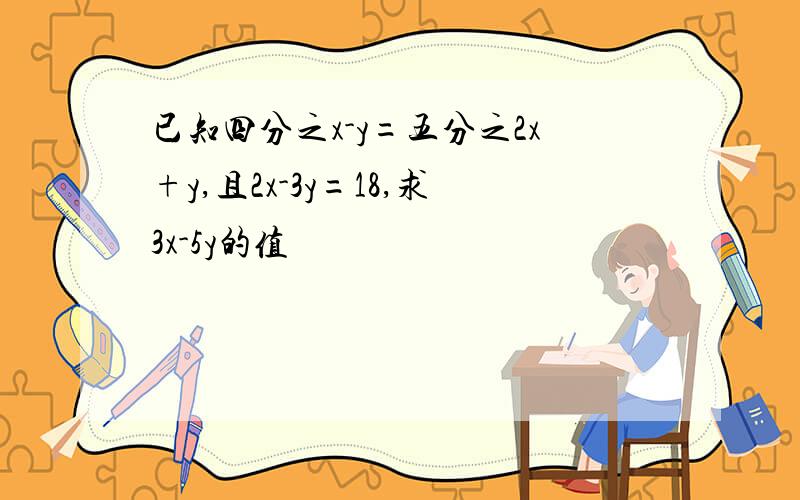 已知四分之x-y=五分之2x+y,且2x-3y=18,求3x-5y的值