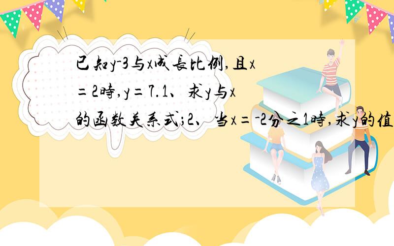 已知y-3与x成长比例,且x=2时,y=7.1、求y与x的函数关系式；2、当x=-2分之1时,求y的值.