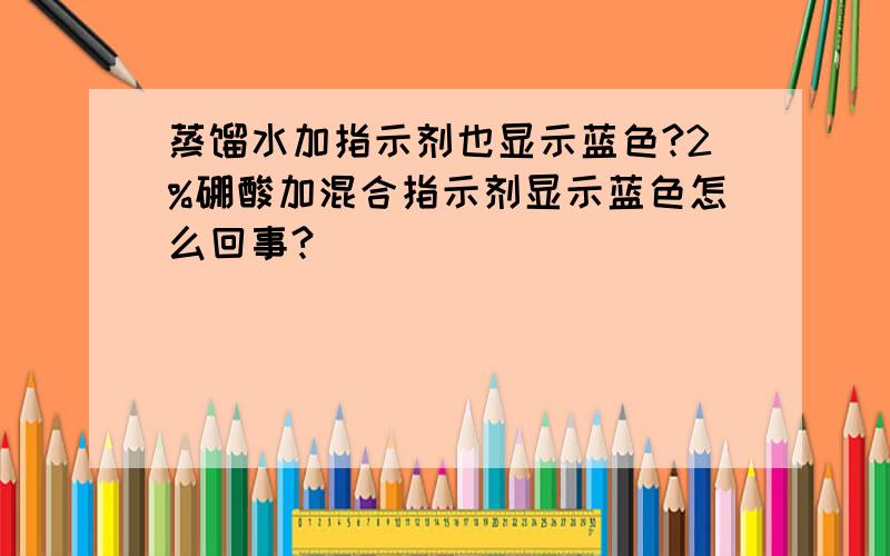 蒸馏水加指示剂也显示蓝色?2%硼酸加混合指示剂显示蓝色怎么回事?