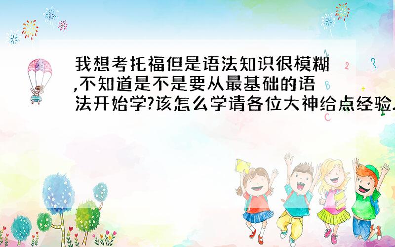 我想考托福但是语法知识很模糊,不知道是不是要从最基础的语法开始学?该怎么学请各位大神给点经验.