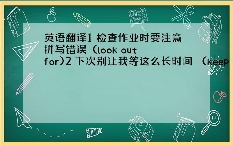 英语翻译1 检查作业时要注意拼写错误（look out for)2 下次别让我等这么长时间 （keep doing )3