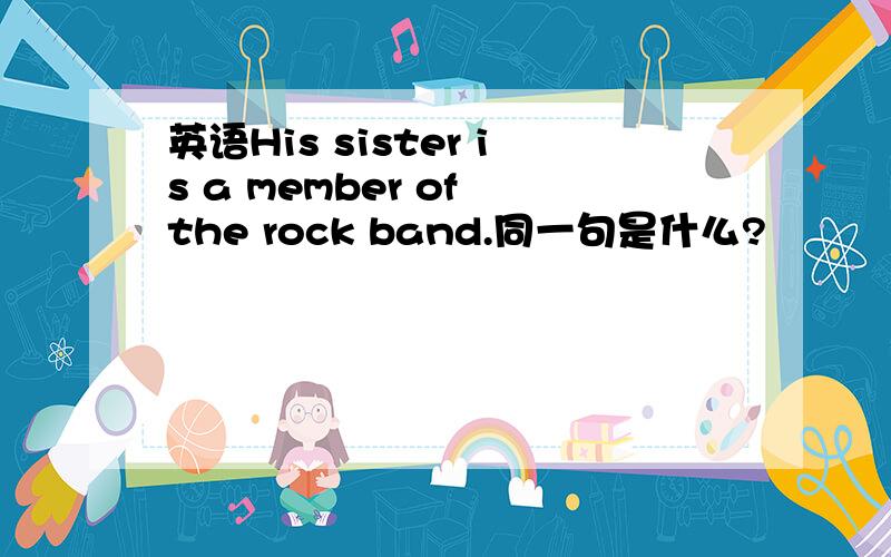 英语His sister is a member of the rock band.同一句是什么?