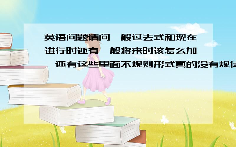 英语问题请问一般过去式和现在进行时还有一般将来时该怎么加,还有这些里面不规则形式真的没有规律吗