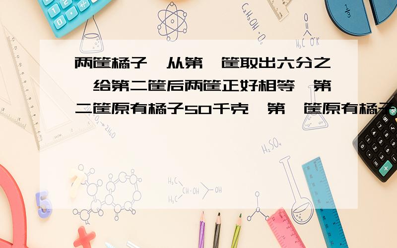 两筐橘子,从第一筐取出六分之一给第二筐后两筐正好相等,第二筐原有橘子50千克,第一筐原有橘子多少千克?