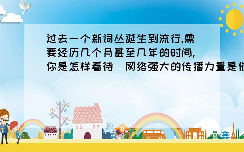 过去一个新词丛诞生到流行,需要经历几个月甚至几年的时间,你是怎样看待＂网络强大的传播力量是催生新