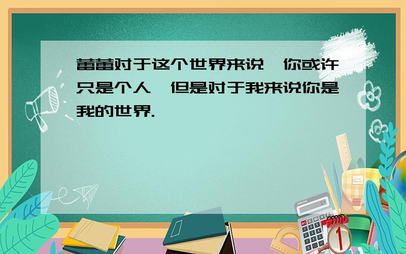 蕾蕾对于这个世界来说,你或许只是个人,但是对于我来说你是我的世界.