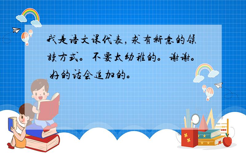 我是语文课代表，求有新意的领读方式。不要太幼稚的。谢谢。 好的话会追加的。