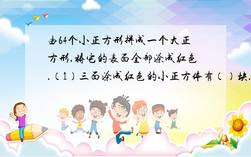 由64个小正方形拼成一个大正方形,将它的表面全部涂成红色.（1）三面涂成红色的小正方体有（）块.（2）两面涂成红色的小正