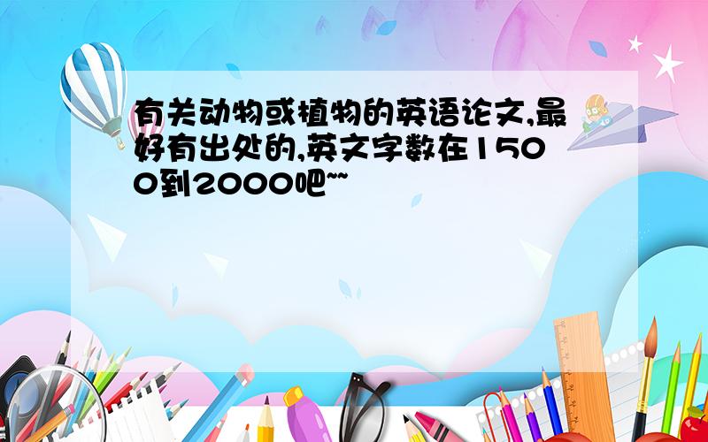 有关动物或植物的英语论文,最好有出处的,英文字数在1500到2000吧~~