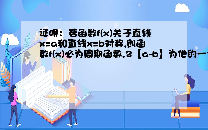 证明：若函数f(x)关于直线x=a和直线x=b对称,则函数f(x)必为周期函数,2【a-b】为他的一个周期.