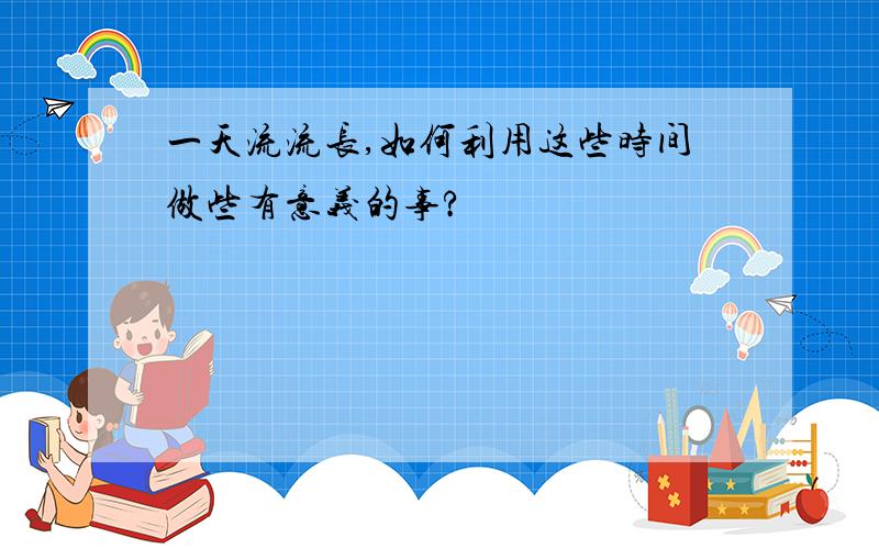 一天流流长,如何利用这些时间做些有意义的事?