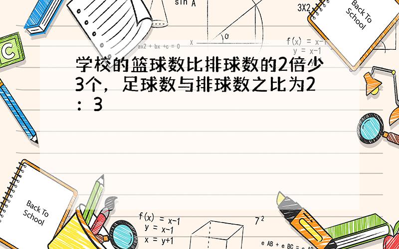 学校的篮球数比排球数的2倍少3个，足球数与排球数之比为2：3