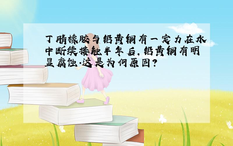 丁腈橡胶与铅黄铜有一定力在水中断续接触半年后,铅黄铜有明显腐蚀.这是为何原因?