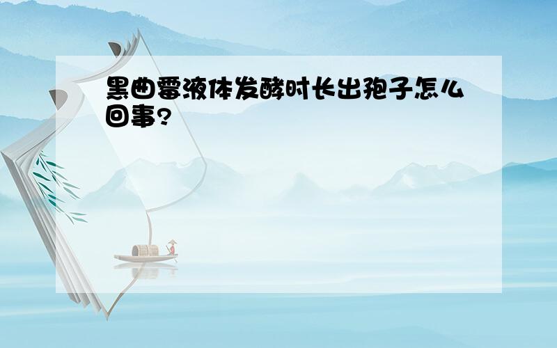 黑曲霉液体发酵时长出孢子怎么回事?