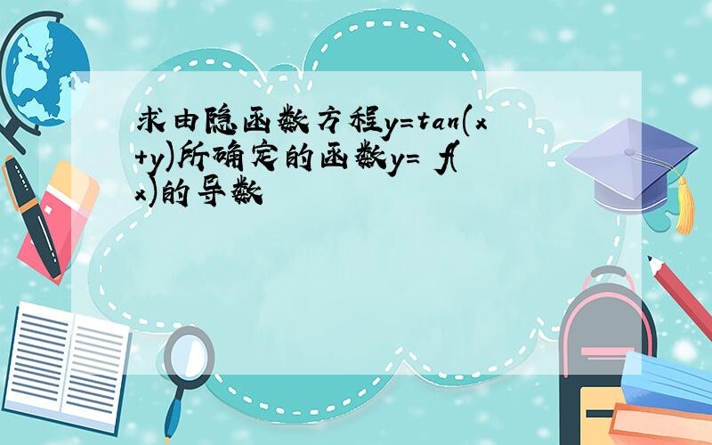 求由隐函数方程y=tan(x+y)所确定的函数y= f(x)的导数