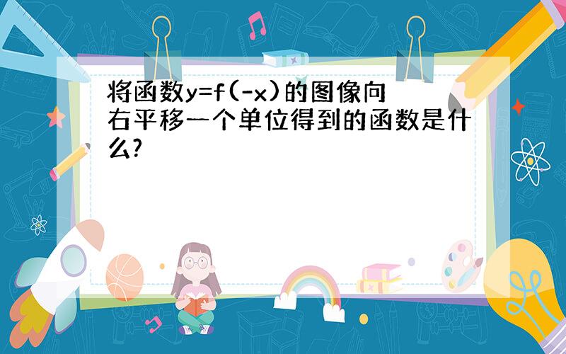 将函数y=f(-x)的图像向右平移一个单位得到的函数是什么?