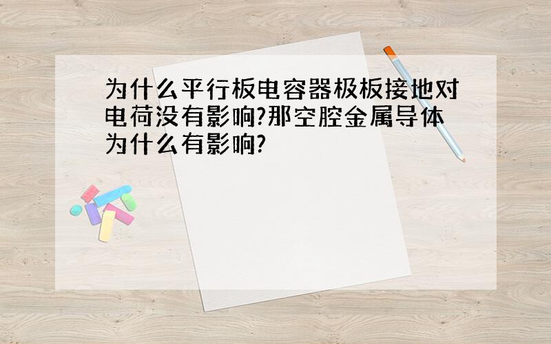 为什么平行板电容器极板接地对电荷没有影响?那空腔金属导体为什么有影响?