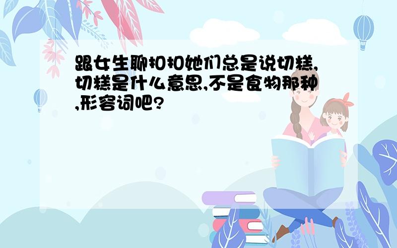 跟女生聊扣扣她们总是说切糕,切糕是什么意思,不是食物那种,形容词吧?