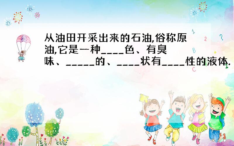 从油田开采出来的石油,俗称原油,它是一种____色、有臭味、_____的、____状有____性的液体.