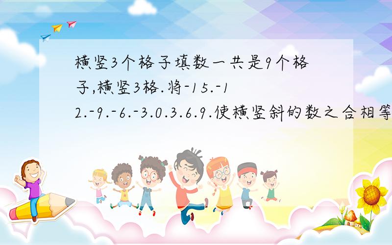 横竖3个格子填数一共是9个格子,横竖3格.将-15.-12.-9.-6.-3.0.3.6.9.使横竖斜的数之合相等