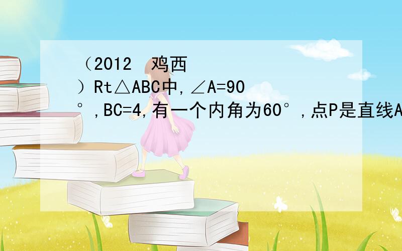 （2012•鸡西）Rt△ABC中,∠A=90°,BC=4,有一个内角为60°,点P是直线AB上不同于A、B的