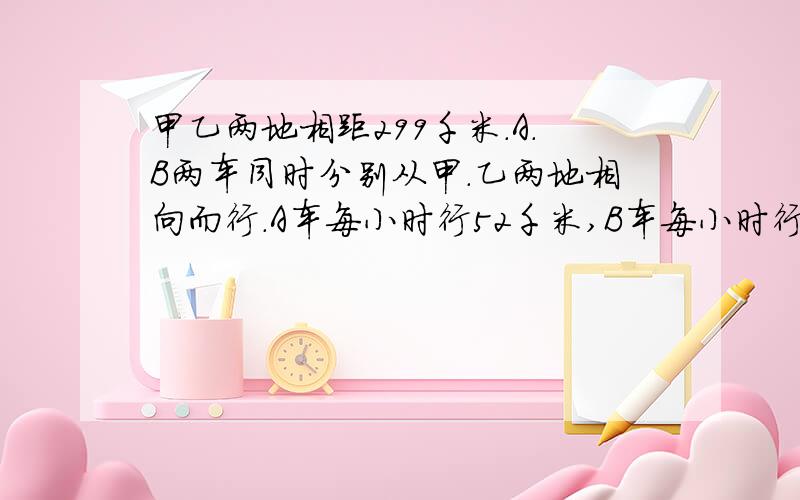 甲乙两地相距299千米.A.B两车同时分别从甲.乙两地相向而行.A车每小时行52千米,B车每小时行40千米.几小时后两车