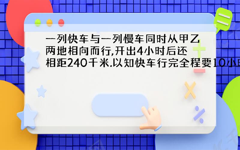 一列快车与一列慢车同时从甲乙两地相向而行,开出4小时后还相距240千米.以知快车行完全程要10小时