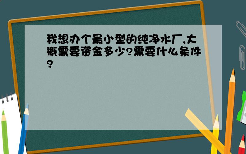 我想办个最小型的纯净水厂,大概需要资金多少?需要什么条件?