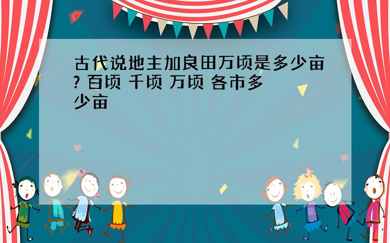 古代说地主加良田万顷是多少亩? 百顷 千顷 万顷 各市多少亩