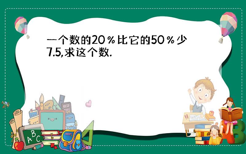 一个数的20％比它的50％少7.5,求这个数.