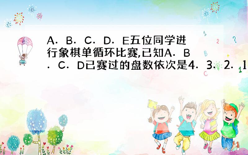 A．B．C．D．E五位同学进行象棋单循环比赛,已知A．B．C．D已赛过的盘数依次是4．3．2．1盘,此时,E赛了几盘?