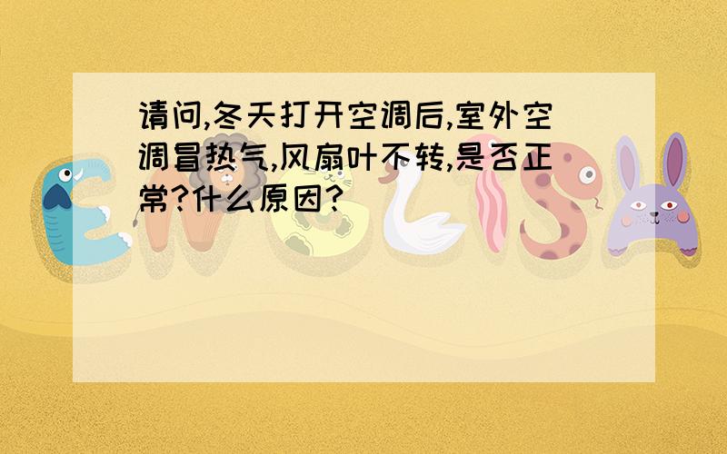 请问,冬天打开空调后,室外空调冒热气,风扇叶不转,是否正常?什么原因?