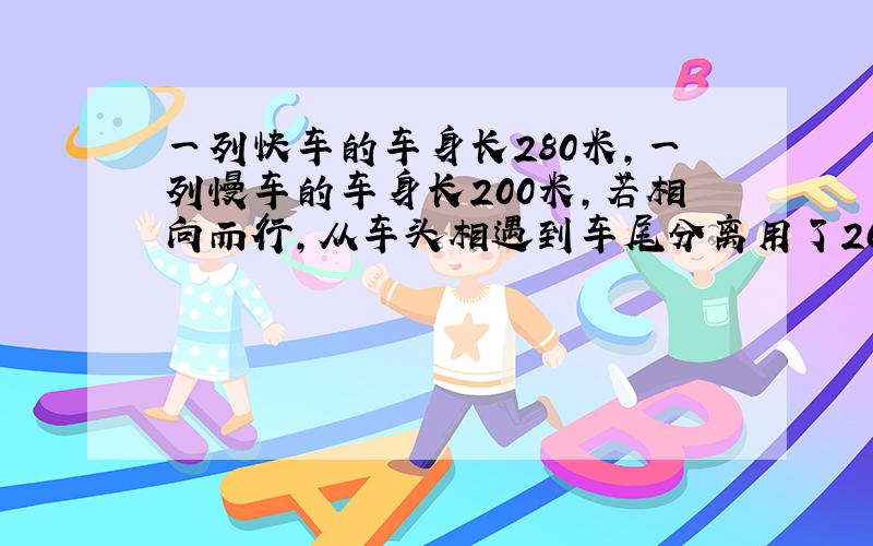 一列快车的车身长280米,一列慢车的车身长200米,若相向而行,从车头相遇到车尾分离用了20秒↓