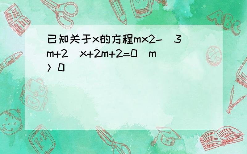 已知关于x的方程mx2-（3m+2）x+2m+2=0（m＞0）