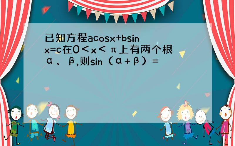 已知方程acosx+bsinx=c在0＜x＜π上有两个根α、β,则sin（α+β）=