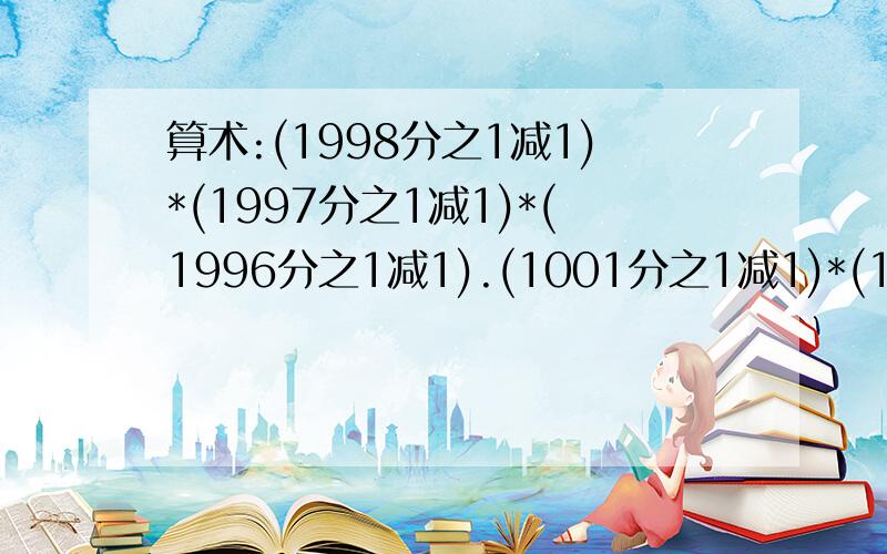 算术:(1998分之1减1)*(1997分之1减1)*(1996分之1减1).(1001分之1减1)*(1000分之1减