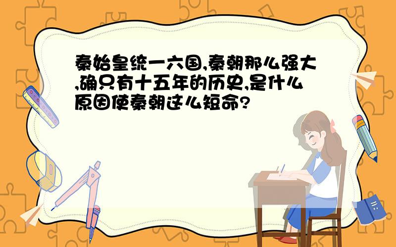 秦始皇统一六国,秦朝那么强大,确只有十五年的历史,是什么原因使秦朝这么短命?