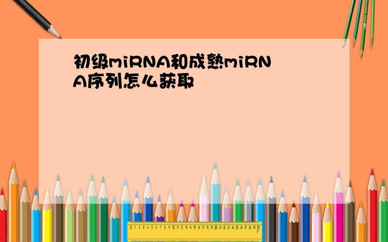 初级miRNA和成熟miRNA序列怎么获取