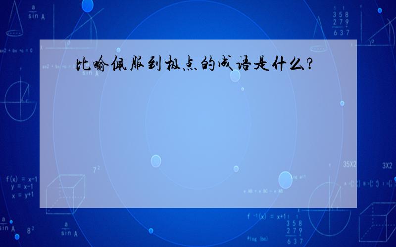 比喻佩服到极点的成语是什么?