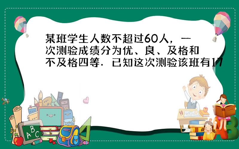 某班学生人数不超过60人，一次测验成绩分为优、良、及格和不及格四等．已知这次测验该班有17