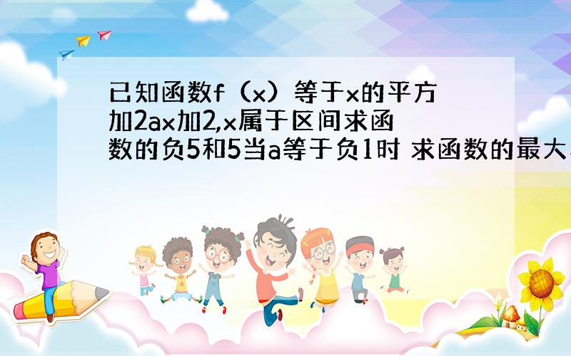 已知函数f（x）等于x的平方加2ax加2,x属于区间求函数的负5和5当a等于负1时 求函数的最大和最小值