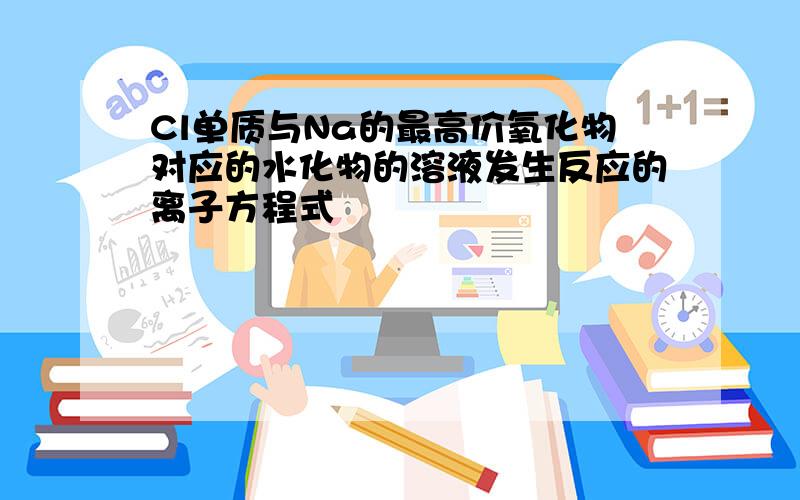 Cl单质与Na的最高价氧化物对应的水化物的溶液发生反应的离子方程式