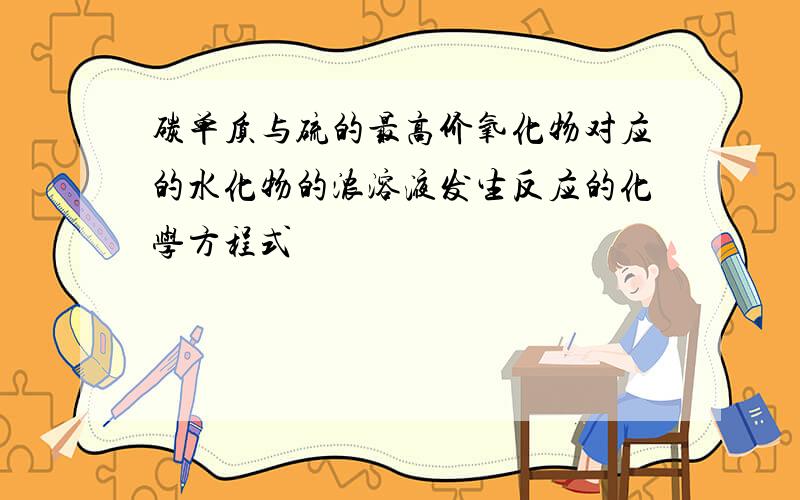 碳单质与硫的最高价氧化物对应的水化物的浓溶液发生反应的化学方程式